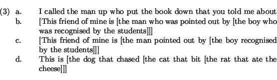 \ex.
\a. I called the man up who put the book down that you told me about
\b. {}...
... is [the dog that chased [the cat that bit [the rat that ate
the cheese]]]
\par