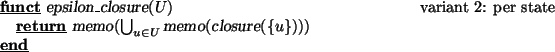\begin{program}
\FUNCT \vert epsilon_closure\vert(U) \rcomment{variant 2: per st...
...t(\bigcup_{u\in U}\vert memo\vert(\vert closure\vert(\{u\})))
\END
\end{program}