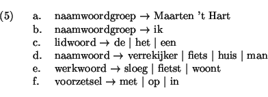 \ex.
\a. naamwoordgroep $\rightarrow$\ Maarten 't Hart
\b. naamwoordgroep $\righ...
...st $\vert$\ woont
\b. voorzetsel $\rightarrow$\ met $\vert$\ op $\vert$\ in
\par