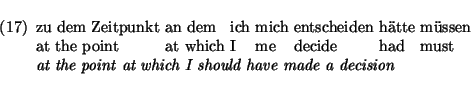 \enumsentence{
\shortex{7}
{zu dem Zeitpunkt & an dem & ich & mich & entscheiden...
...ecide & had & must}
{\em at the point at which I should have made a decision}
}