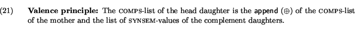 \ex.
{\bf Valence principle:}
The {\sc comps}-list of the head daughter is the ...
...the mother and the list of {\sc synsem}-values of
the complement daughters.
\par