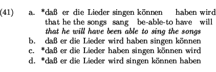 \ex.
\ag.
*da{\ss} er die Lieder singen k\uml onnen haben wird\\
that he the so...
...n k\uml onnen wird
\d. *da{\ss} er die Lieder wird singen k\uml onnen haben
\par