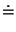 $\displaystyle \doteq$