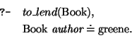 \query{ to\_lend(\mbox{\rm Book}), }
\qitem{ \mbox{\rm Book}~\mbox{\it author} \doteq \mbox{\rm greene}.}
\equery