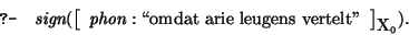 \query{\mbox{\it sign}(\avm[{\mbox{\rm X}_{0}}]{ \mbox{\it phon}: \mbox{\lq\lq omdat arie leugens vertelt''} }).}
\equery