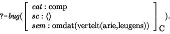 \begin{displaymath}
\prologq \mbox{\it bug}(\avm[\mbox{\rm C}]{ \mbox{\it cat}:\...
...\
\mbox{\it sem}:\mbox{\rm omdat(vertelt(arie,leugens))}
}).
\end{displaymath}