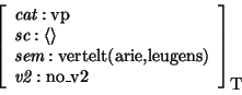 \begin{displaymath}\avm[\mbox{\rm T}]{
\mbox{\it cat}: \mbox{\rm vp}\\ \mbox{\i...
...rm vertelt(arie,leugens)}\\ \mbox{\it v2}:
\mbox{\rm no\_v2} }
\end{displaymath}
