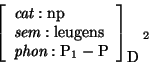 \begin{displaymath}
\avm[\mbox{\rm D}]{ \mbox{\it cat}: \mbox{\rm np} \\ \mbox{\...
...ns} \\
\mbox{\it phon}: \mbox{\rm P}_{1} - \mbox{\rm P}}_{2}
\end{displaymath}