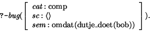 \begin{displaymath}
\prologq \mbox{\it bug}(\avm{ \mbox{\it cat}:\mbox{\rm comp}...
...gle\\
\mbox{\it sem}:\mbox{\rm omdat(dutje\_doet(bob))}
}).
\end{displaymath}
