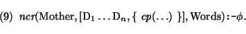 \pr\pred
\head{\mbox{\it ncr}(\mbox{\rm Mother},[\mbox{\rm D}_{1} \dots \mbox{\r...
...{ ~\mbox{\it cp}(\dots) ~\}],\mbox{\rm Words}) \mbox{\tt :-} \phi .}
\epr\epred