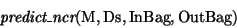 \begin{displaymath}\mbox{\it predict\_ncr}(\mbox{\rm M},\mbox{\rm Ds},\mbox{\rm InBag},\mbox{\rm OutBag})\end{displaymath}