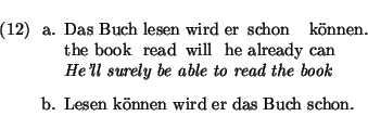 \eenumsentence{
\item[a.]
\shortex{6}
{Das Buch & lesen & wird & er & schon & k...
...e able to read the book}
\item [b.] Lesen k\uml onnen wird er das Buch schon.
}