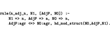 \begin{displaymath}
\small\begin{minipage}[t]{.9\textwidth}\begin{verbatim}rul...
... N0:agr, hd_mod_struct(N0,AdjP,N1).\end{verbatim}\end{minipage}\end{displaymath}