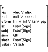 \begin{displaymath}
\small\begin{minipage}[t]{.9\textwidth}
\begin{avm}
\begin{d...
...\\
vslash & Vslash
\end{displaymath}\end{avm} \end{minipage}\end{displaymath}