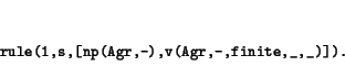 \begin{displaymath}\small\begin{minipage}[t]{.9\textwidth}\begin{verbatim}rule(1,s,[np(Agr,-),v(Agr,-,finite,_,_)]).\end{verbatim}\end{minipage}\end{displaymath}