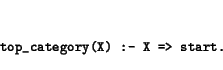 \begin{displaymath}\small\begin{minipage}[t]{.9\textwidth}\begin{verbatim}top_category(X) :- X => start.\end{verbatim}\end{minipage}\end{displaymath}