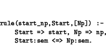 \begin{displaymath}\small\begin{minipage}[t]{.9\textwidth}\begin{verbatim}rule...
...t, Np => np,
Start:sem <=> Np:sem.\end{verbatim}\end{minipage}\end{displaymath}