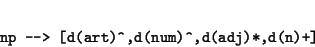 \begin{displaymath}\begin{minipage}[t]{.9\textwidth}\begin{verbatim}np --> [d(art)^,d(num)^,d(adj)*,d(n)+]\end{verbatim}\end{minipage}\end{displaymath}